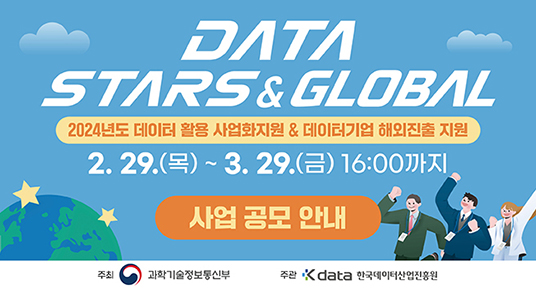 data stars & global
2024년도 데이터 활용 사업화지원 & 데이터기업 해외진출 지원
2.29.(목) ~ 3.29.(금) 16:00까지
사업공모 안내