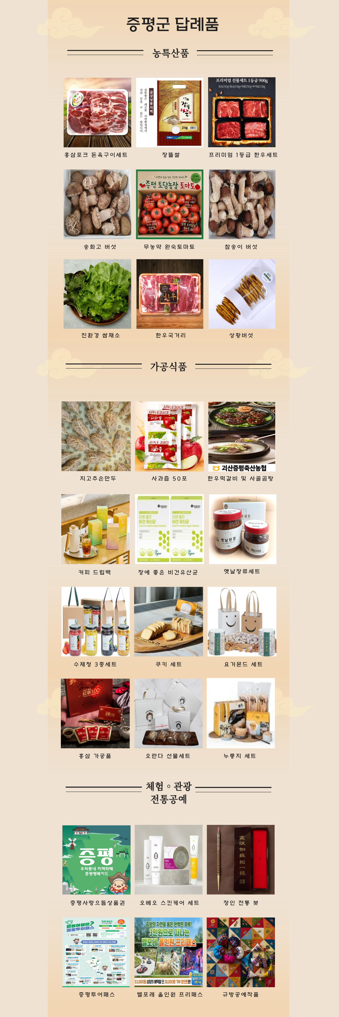 증평군 답례품 농특산품 홍삼포크 돈육구이세트, 장뜰쌀, 프리미엄 1등급 한우세트, 송화고 버섯, 무농약 완숙토마토, 참송이버섯 친환경 쌈채소 한우국거리, 상황버섯 가공식품, 지고추손만두, 사과즙 50포, 한우떡갈비 및 사골곰탕, 커피 드립백, 장에좋은 비건 유산균, 옛날장류세트, 수제청 3종세트, 코키세트, 요거몬드세트, 홍삼가공품, 오란다 선물세트, 누룽지 세트, 체험 관광 전통공예 증평사랑으뜸상품권, 오베오 스킨케어 세트, 장인 전통 붓, 증평투어패스, 벨포레 올인원 프리패스, 규방공예작품