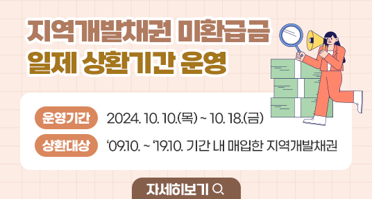 지역개발채권 미환급금 일제 상환기간 운영

○ 운영기간 : 2024. 10. 10.(목) ~ 10. 18.(금)
○ 상환대상 : ’09.10. ~ ’19.10. 기간 내 매입한 지역개발채권