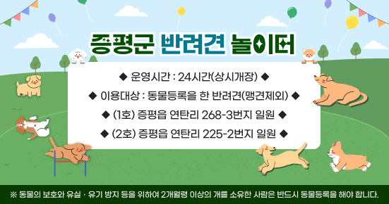 증평군 반려견 놀이터
 ○ 운영시간 24시간(상시개장)  
 ○ 이용대상 동물등록을 한 반려견(맹견제외)
 ○ 위치 (1호)증평읍 연탄리 268-3번지 일원
         (2호)증평읍 연탄리 225-2번지 일원
※ 동물의 보호와 유실․유기 방지 등을 위하여 2개월령 이상의 개를 소유한 사람은 반드시 동물등록을 해야 합니다.