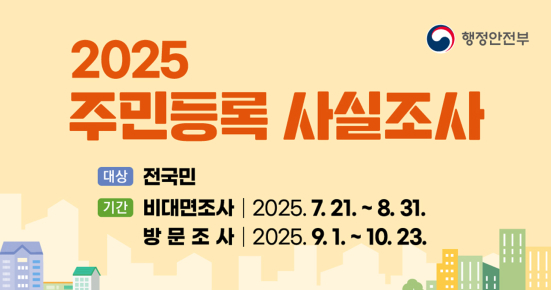 2025 주민등록 사실조사
대상 전국민
기간 비대면 조사 2025.7.21.~8.31.
방문조사 2025.9.1. ~ 10.23.
행정안전부