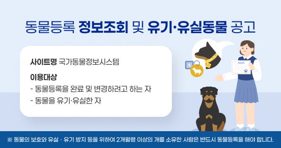 동물등록 정보조회 및 유기·유실동물 공고
 ○ 사이트명 국가동물정보시스템
 ○ 이용대상 
   - 동물등록을 완료 및 변경하려고 하는 자 
   - 동물을 유기·유실한 자
※ 동물의 보호와 유실․유기 방지 등을 위하여 2개월령 이상의 개를 소유한 사람은 반드시 동물등록을 해야 합니다.