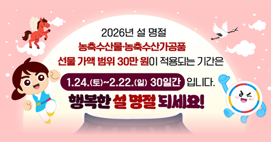 2026년 설 명절
농축수산물·농축수산가공품
선물 가액 범위 30만 원이 적용되는 기간은
1.24.(토)~2.22.(일) 30일간 입니다.
행복한 설 명절 되세요!
