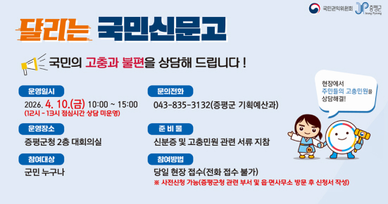 달리는 국민신문고
국민의 고충과 불편을 상담해 드립니다!

운영일시
2026. 4. 10.(금) 10:00 ~ 15:00
(12시~13시 점심시간 상담 미운영)

운영장소
증평군청 2층 대회의실

참여대상
군민 누구나

문의전화
043-835-3132 (증평군 기획예산과)

준비물
신분증 및 고충민원 관련 서류 지참

참여방법
당일 현장 접수 (전화 접수 불가)
※ 사전신청 가능(증평군청 관련 부서 및 읍·면사무소 방문 후 신청서 작성)

현장에서 주민의 고충민원을 상담해 드립니다.