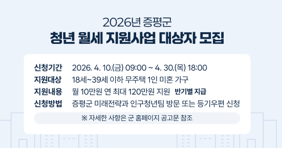 2026년 증평군 청년 월세 지원사업 대상자 모집
 ○ 신청기간 : 2026. 4. 10.(금) 09:00 ~ 4. 30.(목) 18:00
 ○ 지원대상 : 18세~39세 이하 무주택 1인 미혼 가구
 ○ 지원내용 : 월 10만원 연 최대 120만원 지원(반기별 지급)
 ○ 신청방법 : 증평군 미래전략과 인구청년팀 방문 또는 등기우편 신청
  ※ 자세한 사항은 군 홈페이지 공고문 참조