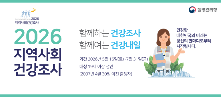 2026 지역사회 건강조사
함께하는 건강조사
건강한
대한민국의 미래는
당신의 한마디로부터
시작됩니다.
함께여는 건강내일
기간 2026년 5월 16일(토)~7월 31일(금) 대상 19세 이상 성인 (2007년 4월 30일 이전 출생자)