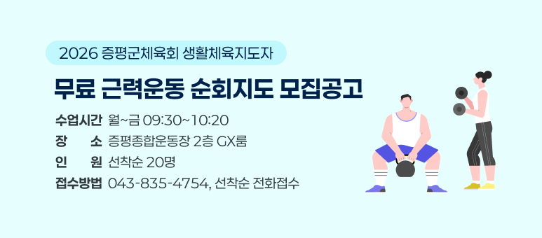 2026 증평군체육회 생활체육지도자
무료 근력운동 순회지도 모집공고
수업시간  월~금 09:30~10:20 장장소소  증평종합운동장 2층 GX룸 인인원원  선착순 20명 접수방법  043-835-4754, 선착순 전화접수